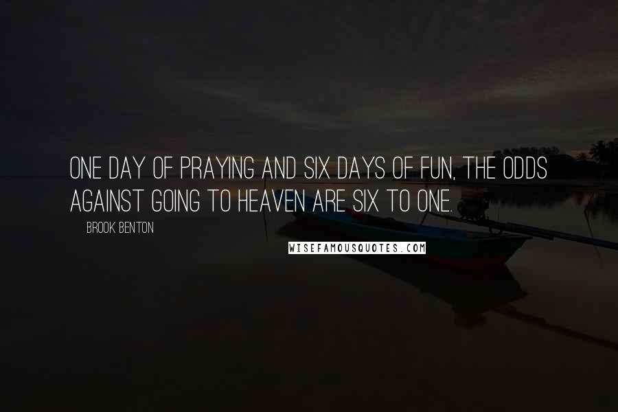 Brook Benton Quotes: One day of praying and six days of fun, the odds against going to heaven are six to one.