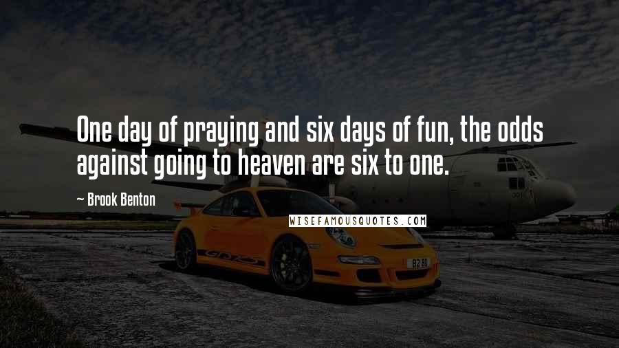 Brook Benton Quotes: One day of praying and six days of fun, the odds against going to heaven are six to one.