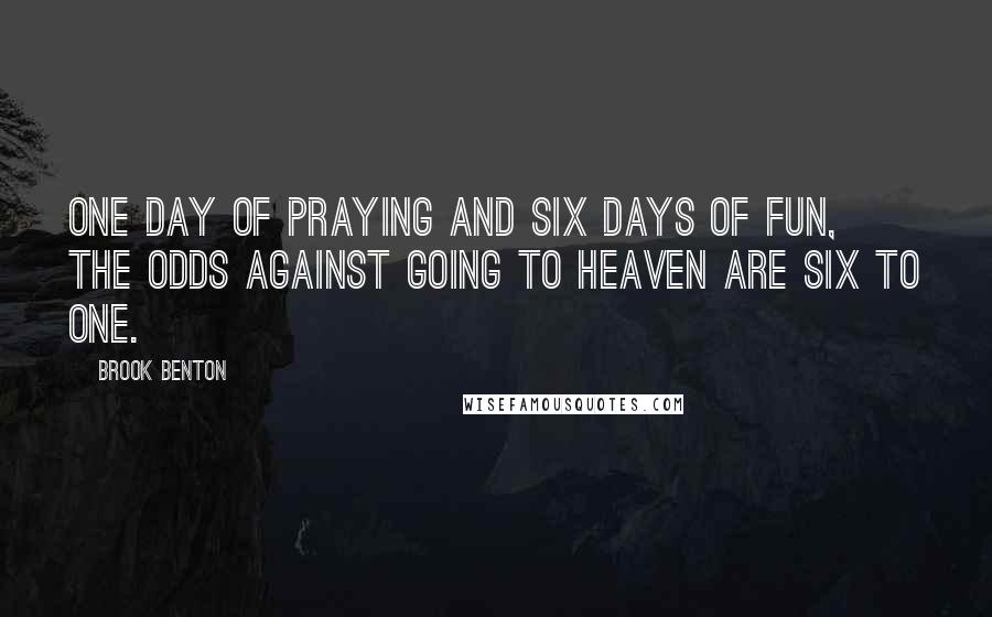 Brook Benton Quotes: One day of praying and six days of fun, the odds against going to heaven are six to one.