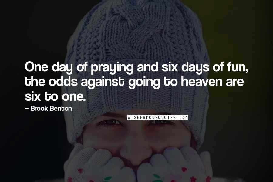 Brook Benton Quotes: One day of praying and six days of fun, the odds against going to heaven are six to one.