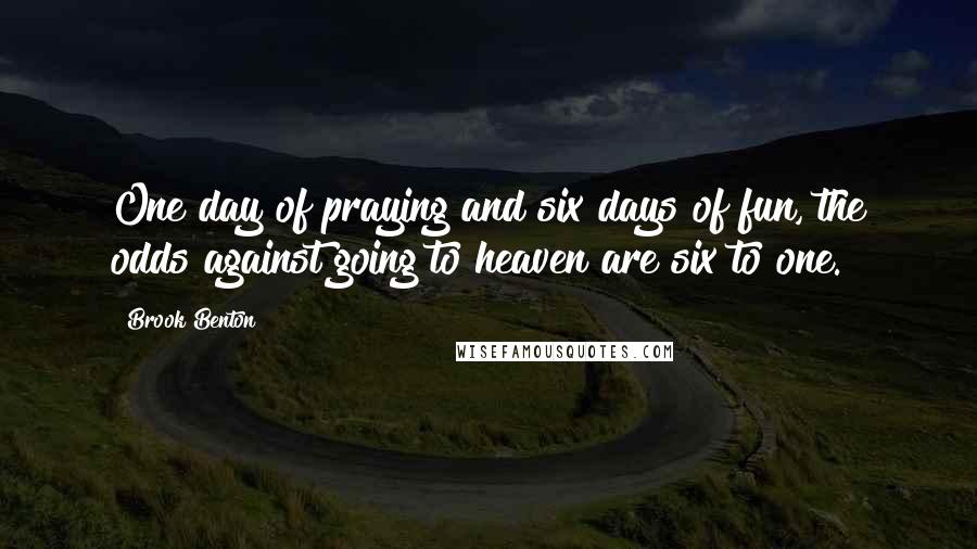 Brook Benton Quotes: One day of praying and six days of fun, the odds against going to heaven are six to one.