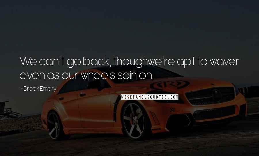 Brook Emery Quotes: We can't go back, thoughwe're apt to waver even as our wheels spin on.