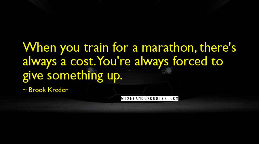 Brook Kreder Quotes: When you train for a marathon, there's always a cost. You're always forced to give something up.