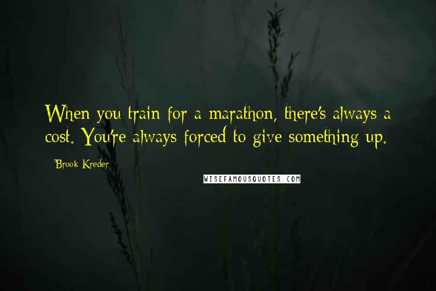 Brook Kreder Quotes: When you train for a marathon, there's always a cost. You're always forced to give something up.