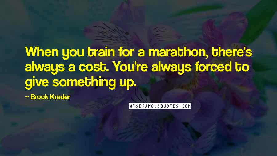 Brook Kreder Quotes: When you train for a marathon, there's always a cost. You're always forced to give something up.