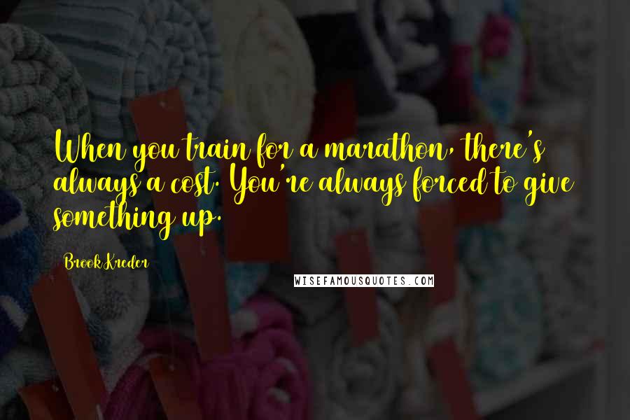 Brook Kreder Quotes: When you train for a marathon, there's always a cost. You're always forced to give something up.