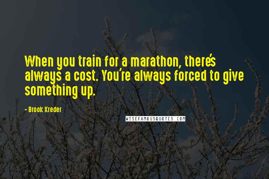 Brook Kreder Quotes: When you train for a marathon, there's always a cost. You're always forced to give something up.