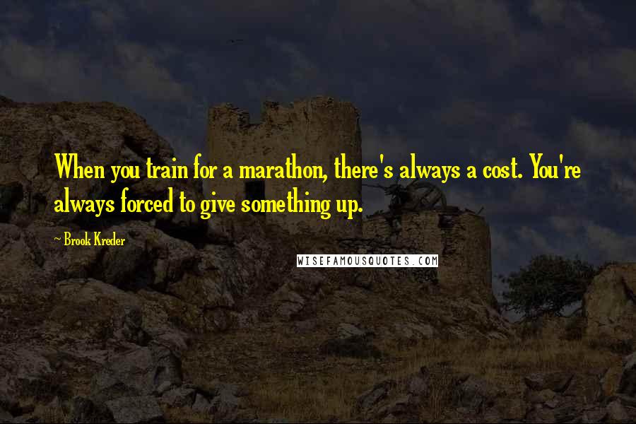 Brook Kreder Quotes: When you train for a marathon, there's always a cost. You're always forced to give something up.