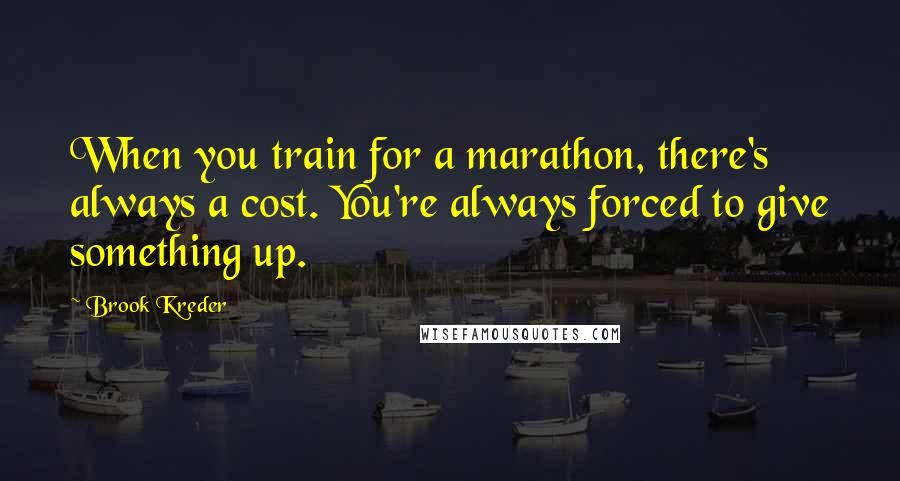 Brook Kreder Quotes: When you train for a marathon, there's always a cost. You're always forced to give something up.