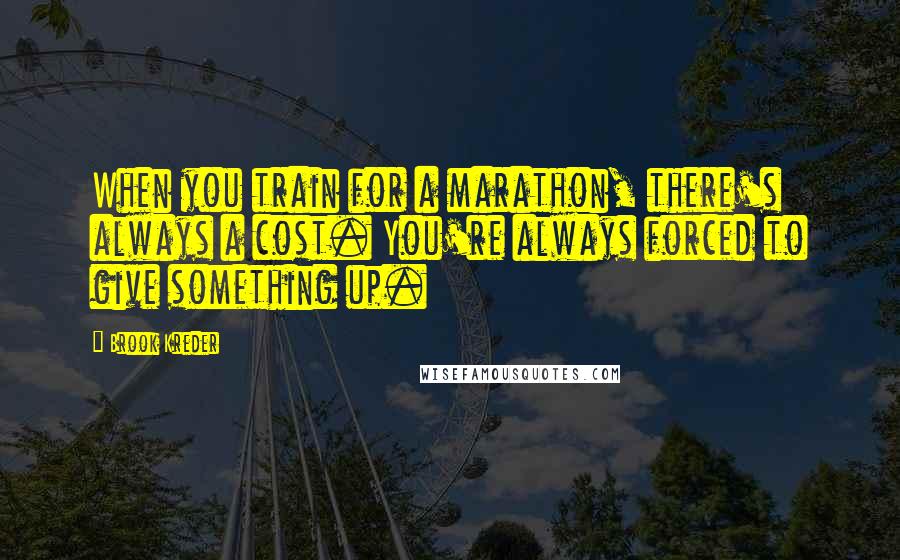 Brook Kreder Quotes: When you train for a marathon, there's always a cost. You're always forced to give something up.