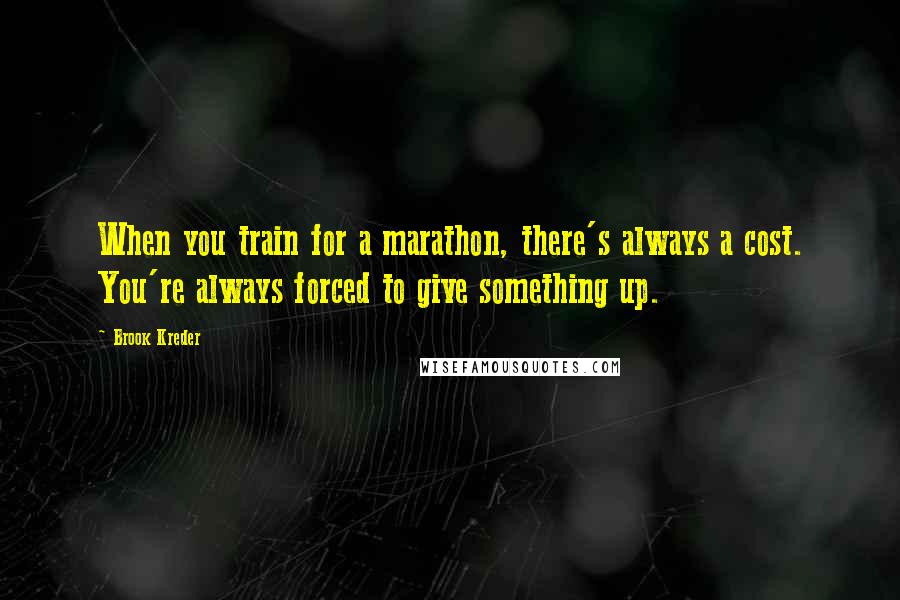 Brook Kreder Quotes: When you train for a marathon, there's always a cost. You're always forced to give something up.