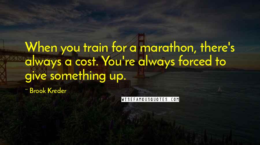 Brook Kreder Quotes: When you train for a marathon, there's always a cost. You're always forced to give something up.
