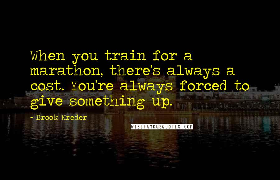 Brook Kreder Quotes: When you train for a marathon, there's always a cost. You're always forced to give something up.