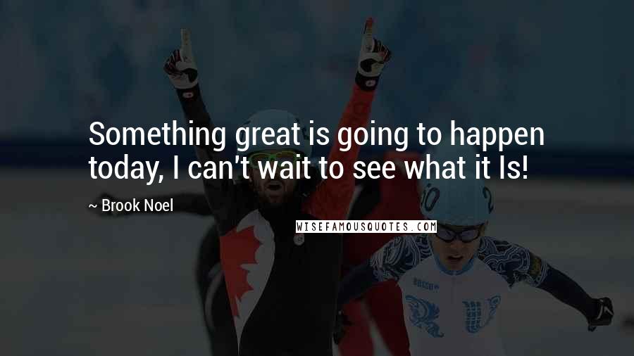 Brook Noel Quotes: Something great is going to happen today, I can't wait to see what it Is!