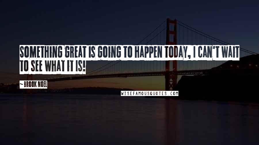 Brook Noel Quotes: Something great is going to happen today, I can't wait to see what it Is!