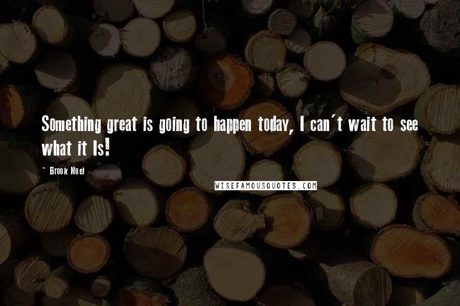 Brook Noel Quotes: Something great is going to happen today, I can't wait to see what it Is!