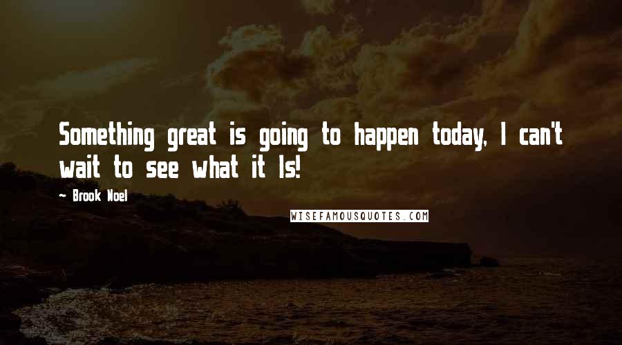 Brook Noel Quotes: Something great is going to happen today, I can't wait to see what it Is!