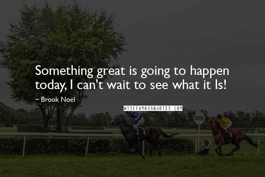 Brook Noel Quotes: Something great is going to happen today, I can't wait to see what it Is!