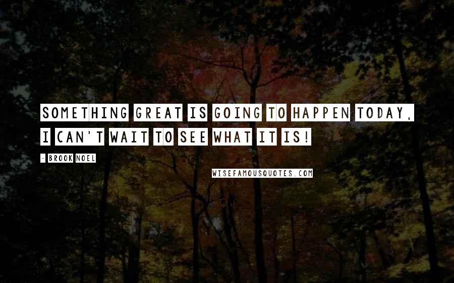 Brook Noel Quotes: Something great is going to happen today, I can't wait to see what it Is!