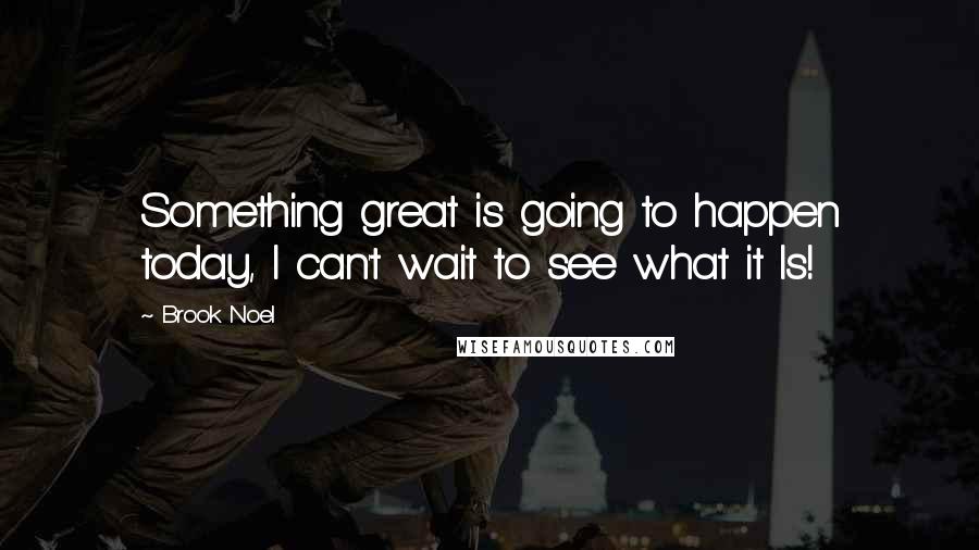 Brook Noel Quotes: Something great is going to happen today, I can't wait to see what it Is!
