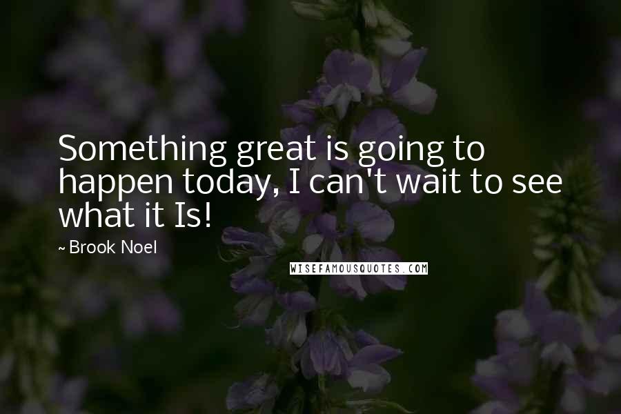 Brook Noel Quotes: Something great is going to happen today, I can't wait to see what it Is!