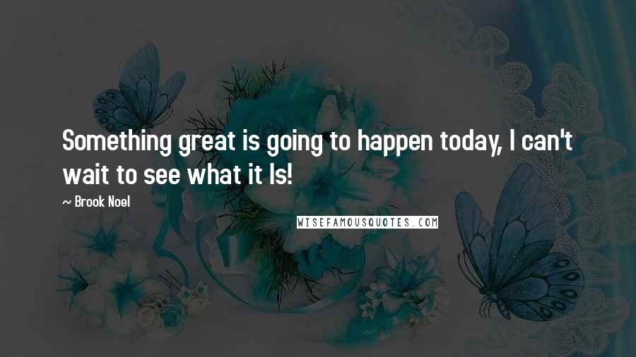 Brook Noel Quotes: Something great is going to happen today, I can't wait to see what it Is!