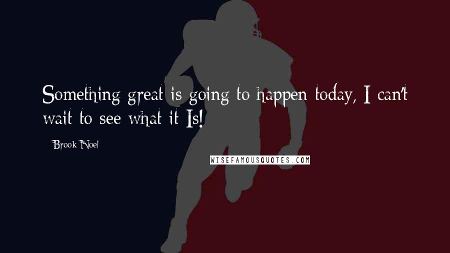 Brook Noel Quotes: Something great is going to happen today, I can't wait to see what it Is!