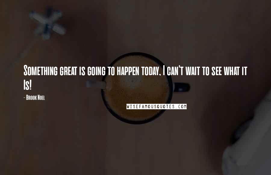 Brook Noel Quotes: Something great is going to happen today, I can't wait to see what it Is!