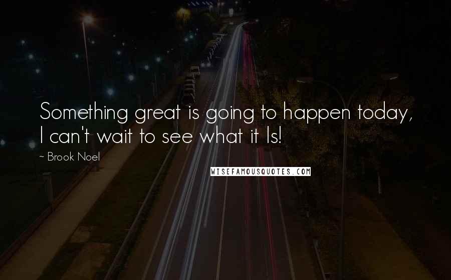 Brook Noel Quotes: Something great is going to happen today, I can't wait to see what it Is!