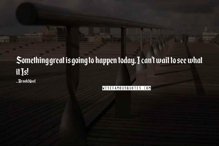 Brook Noel Quotes: Something great is going to happen today, I can't wait to see what it Is!