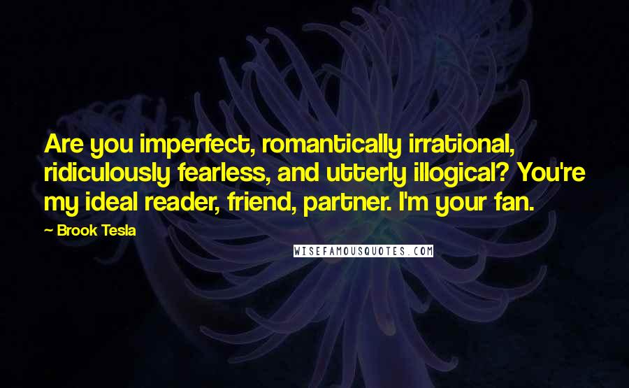 Brook Tesla Quotes: Are you imperfect, romantically irrational, ridiculously fearless, and utterly illogical? You're my ideal reader, friend, partner. I'm your fan.