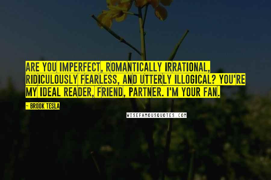 Brook Tesla Quotes: Are you imperfect, romantically irrational, ridiculously fearless, and utterly illogical? You're my ideal reader, friend, partner. I'm your fan.