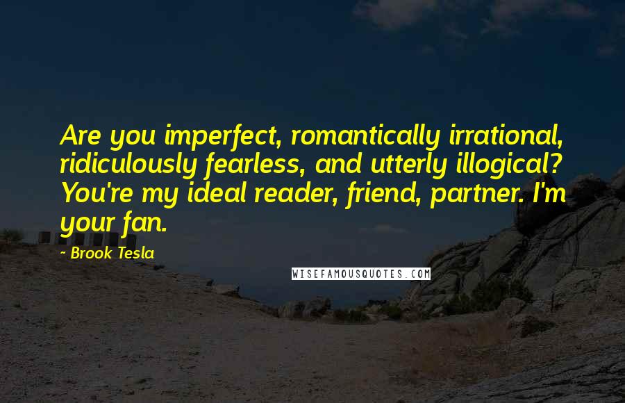 Brook Tesla Quotes: Are you imperfect, romantically irrational, ridiculously fearless, and utterly illogical? You're my ideal reader, friend, partner. I'm your fan.