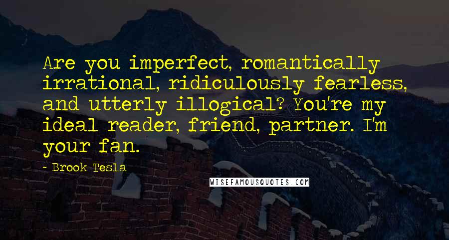 Brook Tesla Quotes: Are you imperfect, romantically irrational, ridiculously fearless, and utterly illogical? You're my ideal reader, friend, partner. I'm your fan.