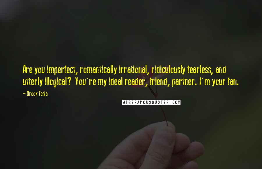 Brook Tesla Quotes: Are you imperfect, romantically irrational, ridiculously fearless, and utterly illogical? You're my ideal reader, friend, partner. I'm your fan.