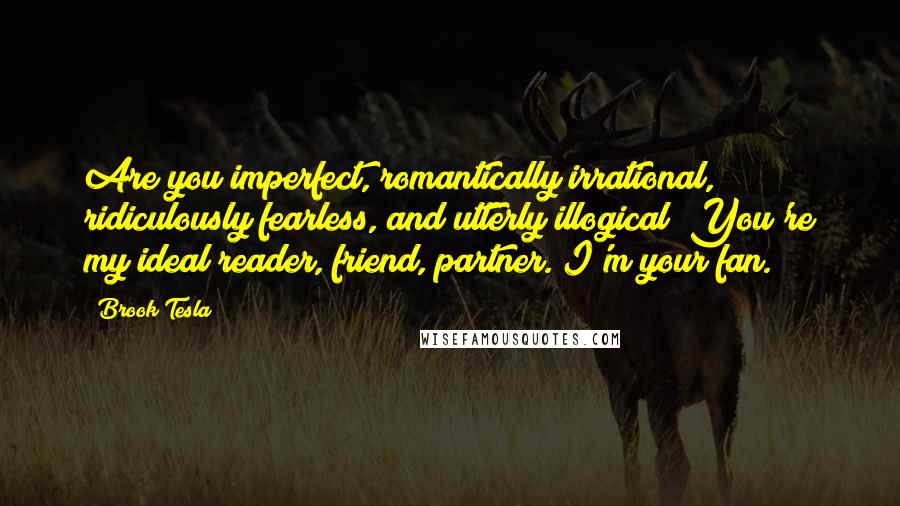 Brook Tesla Quotes: Are you imperfect, romantically irrational, ridiculously fearless, and utterly illogical? You're my ideal reader, friend, partner. I'm your fan.