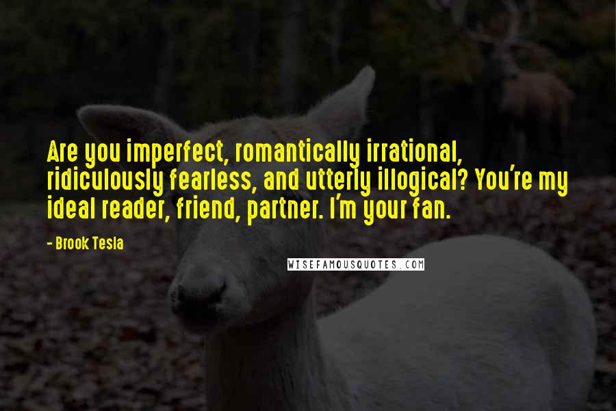 Brook Tesla Quotes: Are you imperfect, romantically irrational, ridiculously fearless, and utterly illogical? You're my ideal reader, friend, partner. I'm your fan.