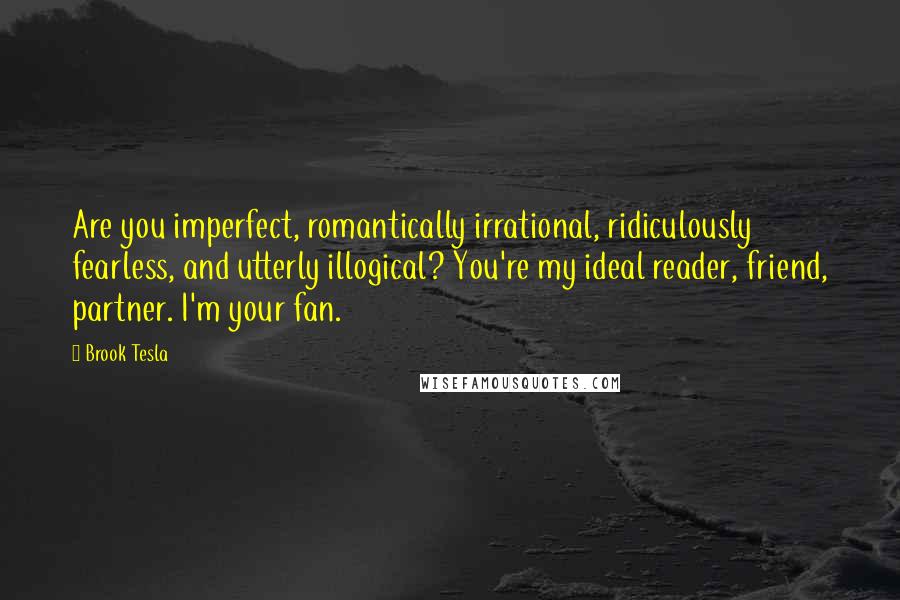 Brook Tesla Quotes: Are you imperfect, romantically irrational, ridiculously fearless, and utterly illogical? You're my ideal reader, friend, partner. I'm your fan.