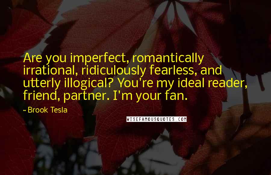 Brook Tesla Quotes: Are you imperfect, romantically irrational, ridiculously fearless, and utterly illogical? You're my ideal reader, friend, partner. I'm your fan.