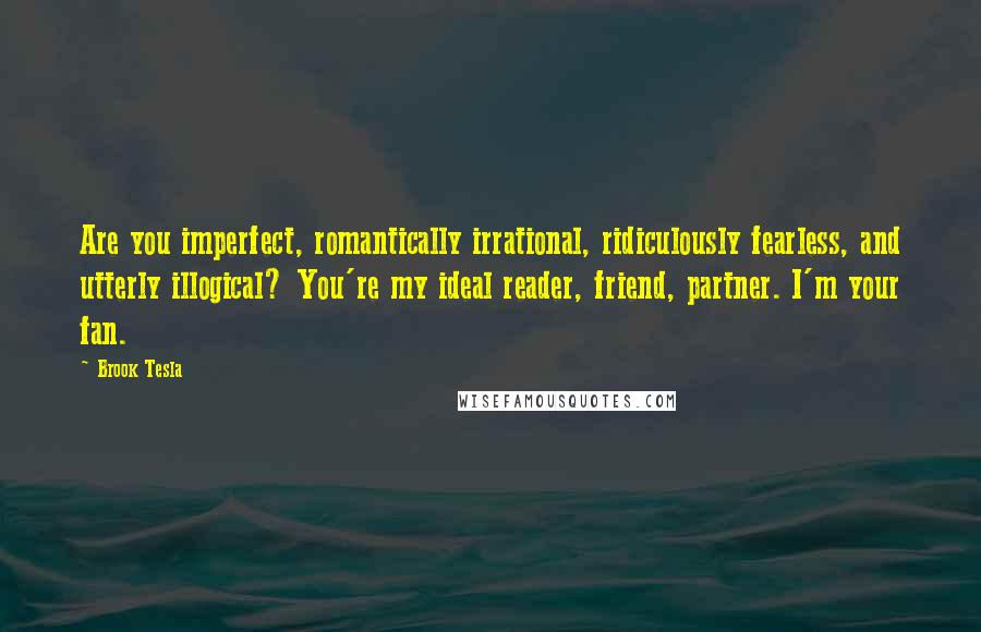 Brook Tesla Quotes: Are you imperfect, romantically irrational, ridiculously fearless, and utterly illogical? You're my ideal reader, friend, partner. I'm your fan.