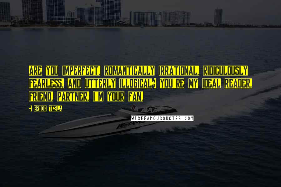 Brook Tesla Quotes: Are you imperfect, romantically irrational, ridiculously fearless, and utterly illogical? You're my ideal reader, friend, partner. I'm your fan.