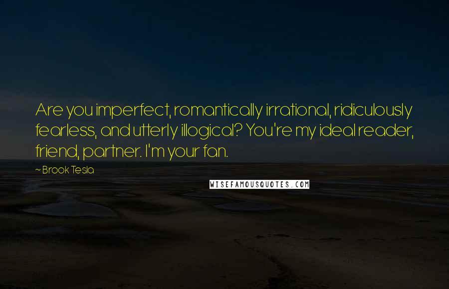 Brook Tesla Quotes: Are you imperfect, romantically irrational, ridiculously fearless, and utterly illogical? You're my ideal reader, friend, partner. I'm your fan.