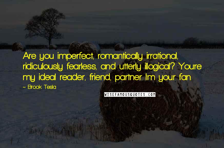 Brook Tesla Quotes: Are you imperfect, romantically irrational, ridiculously fearless, and utterly illogical? You're my ideal reader, friend, partner. I'm your fan.