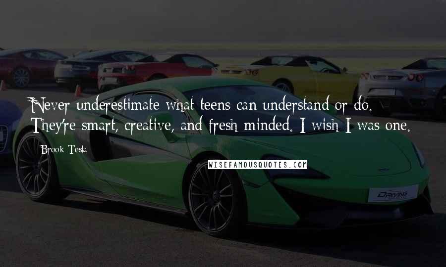 Brook Tesla Quotes: Never underestimate what teens can understand or do. They're smart, creative, and fresh-minded. I wish I was one.