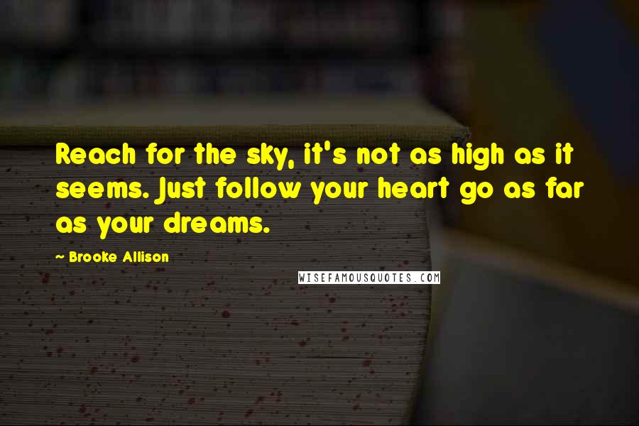 Brooke Allison Quotes: Reach for the sky, it's not as high as it seems. Just follow your heart go as far as your dreams.