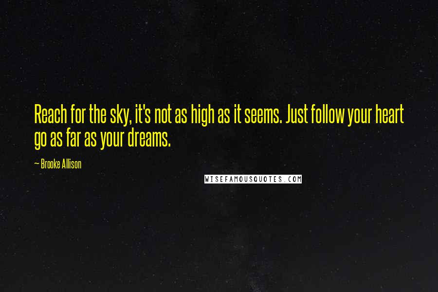 Brooke Allison Quotes: Reach for the sky, it's not as high as it seems. Just follow your heart go as far as your dreams.