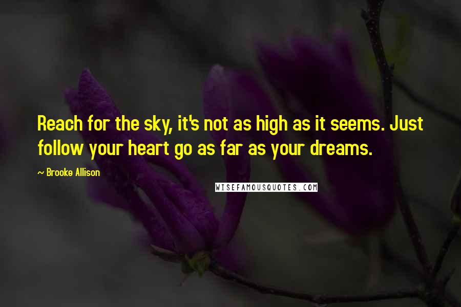 Brooke Allison Quotes: Reach for the sky, it's not as high as it seems. Just follow your heart go as far as your dreams.