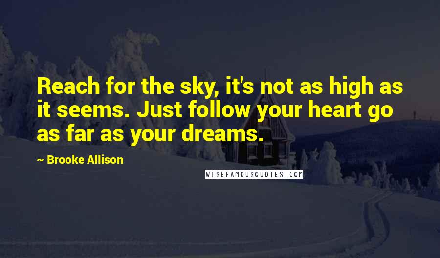 Brooke Allison Quotes: Reach for the sky, it's not as high as it seems. Just follow your heart go as far as your dreams.