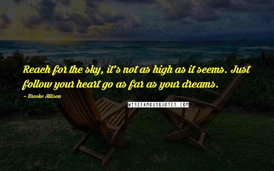 Brooke Allison Quotes: Reach for the sky, it's not as high as it seems. Just follow your heart go as far as your dreams.