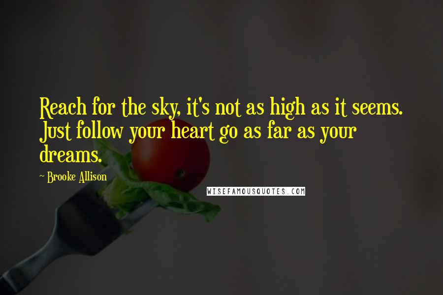 Brooke Allison Quotes: Reach for the sky, it's not as high as it seems. Just follow your heart go as far as your dreams.